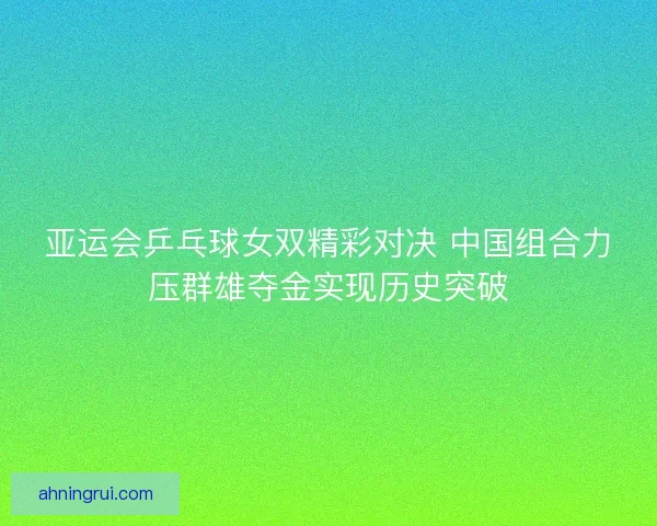 亚运会乒乓球女双精彩对决 中国组合力压群雄夺金实现历史突破