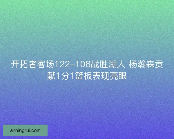 开拓者客场122-108战胜湖人 杨瀚森贡献1分1篮板表现亮眼