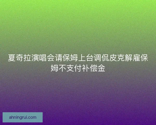 夏奇拉演唱会请保姆上台调侃皮克解雇保姆不支付补偿金