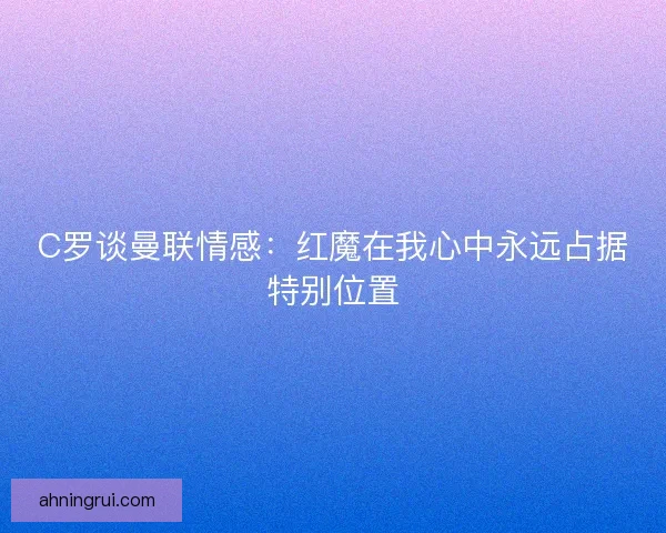 C罗谈曼联情感：红魔在我心中永远占据特别位置