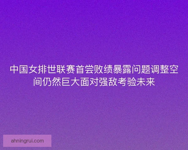 中国女排世联赛首尝败绩暴露问题调整空间仍然巨大面对强敌考验未来