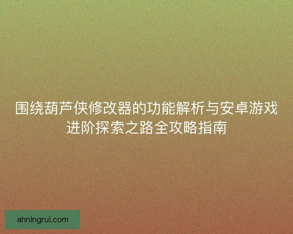 围绕葫芦侠修改器的功能解析与安卓游戏进阶探索之路全攻略指南