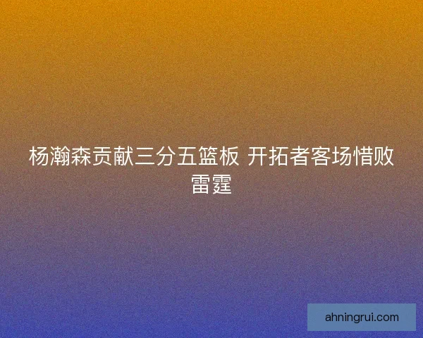 杨瀚森贡献三分五篮板 开拓者客场惜败雷霆