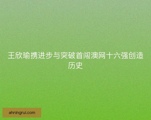 王欣瑜携进步与突破首闯澳网十六强创造历史