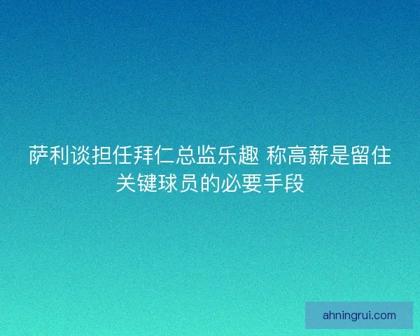 萨利谈担任拜仁总监乐趣 称高薪是留住关键球员的必要手段